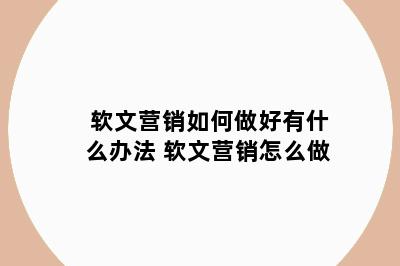 软文营销如何做好有什么办法 软文营销怎么做